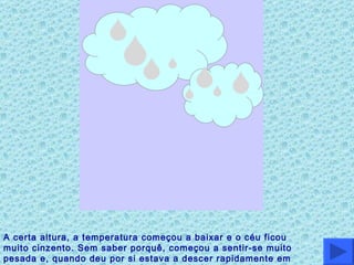 A certa altura, a temperatura começou a baixar e o céu ficou muito cinzento. Sem saber porquê, começou a sentir-se muito pesada e, quando deu por si estava a descer rapidamente em direcção à terra. 