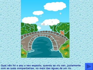 Qual não foi o seu o seu espanto, quando se viu cair, juntamente com as suas companheiras, no meio das águas de um rio. 
