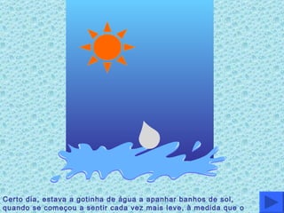 Certo dia, estava a gotinha de água a apanhar banhos de sol, quando se começou a sentir cada vez mais leve, à medida que o sol aquecia. 