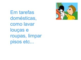 Em tarefas
domésticas,
como lavar
louças e
roupas, limpar
pisos etc...
 