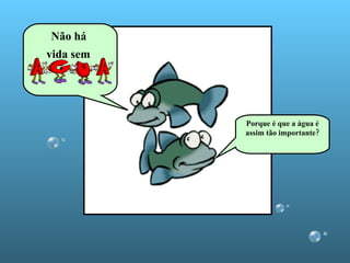 Não há  vida sem   Porque é que a água é assim tão importante? 