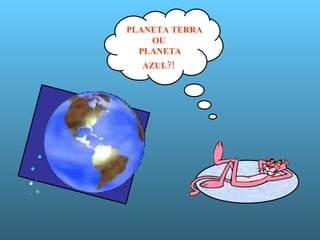 PLANETA TERRA OU  PLANETA  AZUL?!   