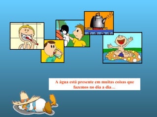 A água está presente em muitas coisas que fazemos no dia a dia… 