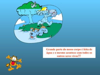 Grande parte do nosso corpo é feita de água e o mesmo acontece com todos os outros seres vivos!!!  