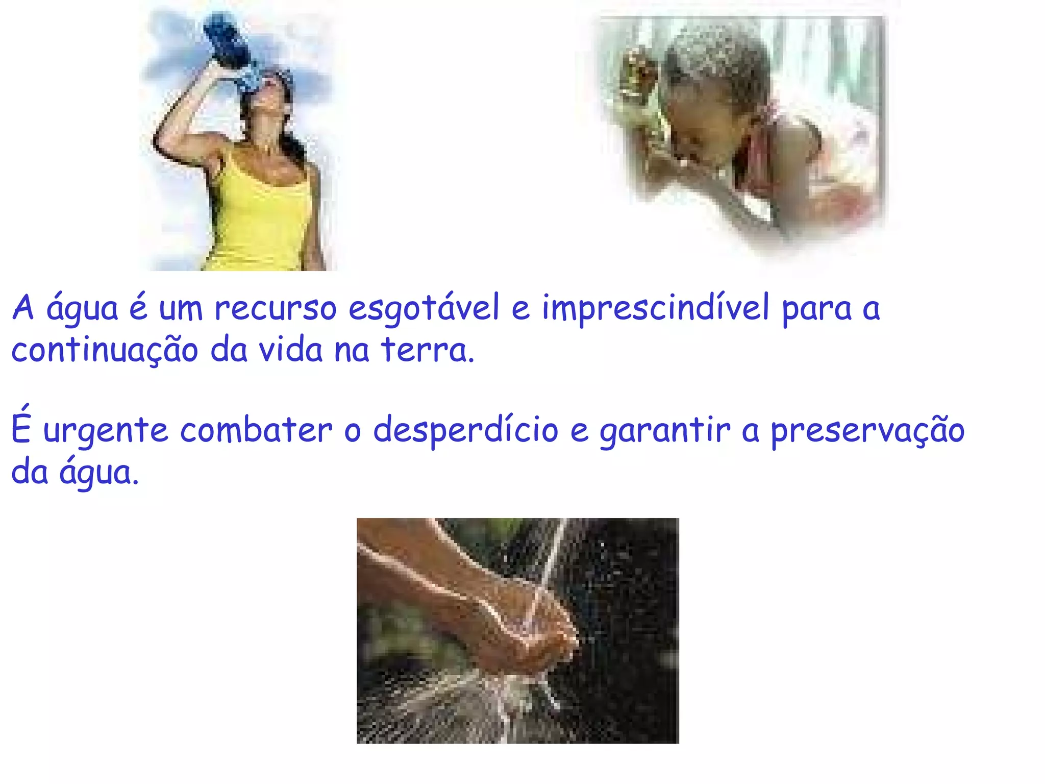 A água é um recurso esgotável e imprescindível para a continuação da vida na terra. É urgente combater o desperdício e garantir a preservação da água. 