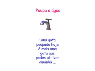 Poupa a água Uma gota poupada hoje é mais uma gota que podes utilizar amanhã ... 