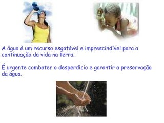 A água é um recurso esgotável e imprescindível para a continuação da vida na terra. É urgente combater o desperdício e garantir a preservação da água. 