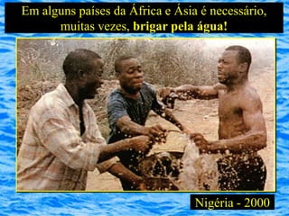 Em alguns países da África e Ásia é necessário,
      muitas vezes, brigar pela água!




                                 Nigéria - 2000
 