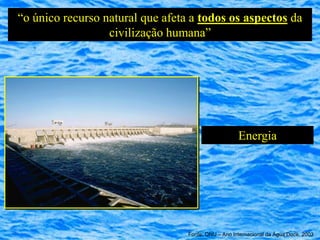 “o único recurso natural que afeta a todos os aspectos da
                  civilização humana”




                                                     Energia




                                  Fonte: ONU – Ano Internacional da Água Doce, 2003
 