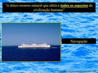 “o único recurso natural que afeta a todos os aspectos da
                  civilização humana”




                                                  Navegação




                                  Fonte: ONU – Ano Internacional da Água Doce, 2003
 