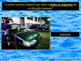 “o único recurso natural que afeta a todos os aspectos da
                  civilização humana”




                                                    Indústria




                                  Fonte: ONU – Ano Internacional da Água Doce, 2003
 