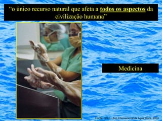 “o único recurso natural que afeta a todos os aspectos da
                  civilização humana”




                                                   Medicina




                                  Fonte: ONU – Ano Internacional da Água Doce, 2003
 
