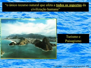 “o único recurso natural que afeta a todos os aspectos da
                  civilização humana”




                                                  Turismo e
                                                  Paisagismo




                                  Fonte: ONU – Ano Internacional da Água Doce, 2003
 