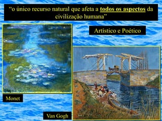 “o único recurso natural que afeta a todos os aspectos da
                   civilização humana”

                                  Artístico e Poético




Monet


               Van Gogh
 