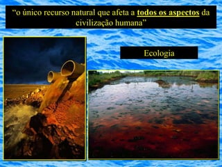 “o único recurso natural que afeta a todos os aspectos da
                  civilização humana”


                                     Ecologia
 