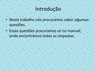  IntroduçãoNeste trabalho nós procurámos saber algumas questões.Essas questões procuramos só no manual, onde encontrámos todas as respostas.