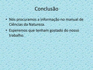ConclusãoNós procuramos a informação no manual de Ciências da Natureza.Esperemos que tenham gostado do nosso trabalho.
