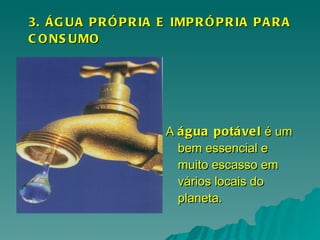 3. ÁGUA PRÓPRIA E IMPRÓPRIA PARA CONSUMO A  água potável  é um bem essencial e muito escasso em vários locais do planeta. 