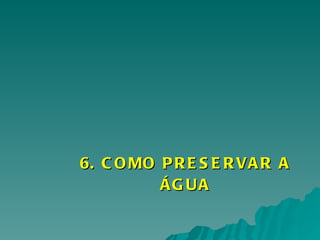 6. COMO PRESERVAR A ÁGUA 