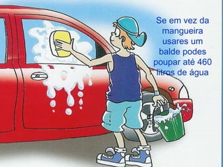 Se em vez da mangueira usares um balde podes poupar até 460 litros de água 