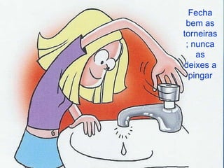 Fecha bem as torneiras; nunca as deixes a pingar 