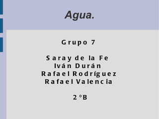 Agua. Grupo 7 Saray de la Fe  Iván Durán  Rafael Rodríguez Rafael Valencia 2ºB 
