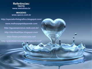 Referências: TEXTO : www.metodista.br IMAGENS: www.opovo.com.br http://operadorfotografico.blogspot.com/ www.melhorpapeldeparede.com http://aguaesperanca.rweb.com.br/ http://danilloefilipe.blogspot.com/ http://www.portalescolar.net/ http://planetaterraouagua.blogspot.com/ 