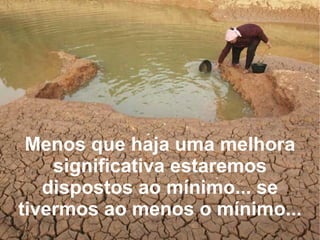 Menos que haja uma melhora significativa estaremos dispostos ao mínimo... se tivermos ao menos o mínimo... 