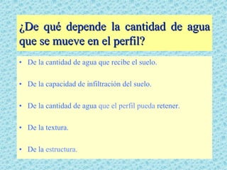 ¿De qué depende la cantidad de agua
que se mueve en el perfil?
• De la cantidad de agua que recibe el suelo.

• De la capacidad de infiltración del suelo.

• De la cantidad de agua que el perfil pueda retener.

• De la textura.

• De la estructura.
 