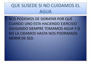 QUE SUSEDE SI NO CUIDAMOS EL AGUANOS PODEMOS DE SIDRATAR POR QUE CUANDO UNO ESTA HACIENDO EJERCISIO OJUGANDO SIEMPRE TOMAMOS AGUA Y SI NO LA CIDAMOS HASTA NOS PODRIMAOS MORIR DE SED.