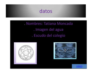 datos . Nombres: Tatiana Moncada . Imagen del agua . Escudo del colegio VIDEO 
