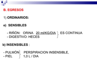 B.   EGRESOS 1)  ORDINARIOS : SENSIBLES  ‑  RIÑÓN:  ORINA  20 ml/KG/DIA   ES CONTINUA - DIGESTIVO: HECES b) INSENSIBLES  :  ‑  PULMÓN  PERSPIRACION INSENSIBLE, ‑  PIEL  1,0 L / DIA 