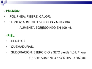 ‑  PULMÓN :  POLIPNEA: FIEBRE, CALOR. DISNEA: AUMENTO 5 CICLOS x MIN x DIA  AUMENTA EGRESO H2O EN 100 ml. ‑  PIEL :   HERIDAS,  QUEMADURAS,  SUDORACIÓN: EJERCICIO a 32ºC pierde 1,0 L / hora FIEBRE AUMENTO 1ºC X DIA ‑‑> 150 ml 