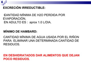 EXCRECIÓN   IRREDUCTIBLE : C ANTIDAD MÍNIMA DE H2O PERDIDA POR  EVAPORACIÓN,  EN ADULTO ES :  aprox 1.0 L/DIA. MÍNIMO   DE   HAMBARD :   CANTIDAD MÍNIMA DE AGUA USADA POR EL RIÑON PARA  ELIMINAR UNA  DETERMINADA   CANTIDAD DE RESIDUOS. EN DESHIDRATADOS DAR ALIMENTOS QUE DEJAN POCO RESIDUOS . 