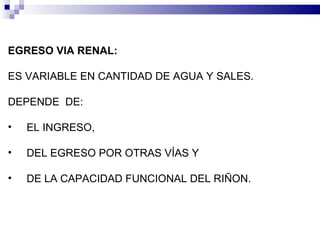 EGRESO   VIA   RENAL :   ES VARIABLE EN CANTIDAD DE AGUA Y SALES. DEPENDE  DE:  EL INGRESO,  DEL EGRESO POR OTRAS VÍAS Y  DE LA CAPACIDAD FUNCIONAL DEL RIÑON. 