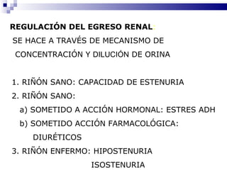 REGULACIÓN DEL EGRESO RENAL : SE HACE A TRAVÉS DE MECANISMO DE  CONCENTRACIÓN Y  DILUCIÓN  DE ORINA 1. RIÑÓN SANO: CAPACIDAD DE ESTENURIA 2. RIÑÓN SANO: a) SOMETIDO A ACCIÓN HORMONAL: ESTRES ADH b) SOMETIDO ACCIÓN FARMACOLÓGICA:  DIURÉTICOS 3. RIÑÓN ENFERMO: HIPOSTENURIA ISOSTENURIA 