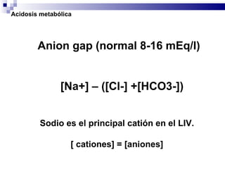 Anion gap (normal 8-16 mEq/l)  [Na+] – ([Cl-] +[HCO3-]) Sodio es el principal catión en el LIV. [ cationes] = [aniones] Acidosis metabólica 