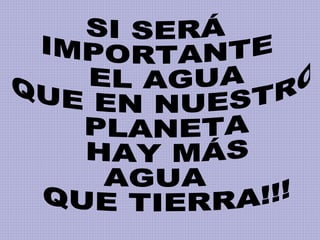 SI SERÁ IMPORTANTE EL AGUA QUE EN NUESTRO PLANETA HAY MÁS AGUA QUE TIERRA!!!