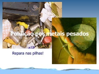 Poluição por metais pesados Repara nas pilhas! 