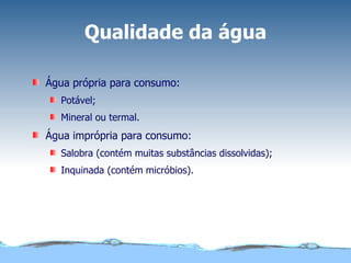Qualidade da água Água própria para consumo: Potável; Mineral ou termal. Água imprópria para consumo: Salobra (contém muitas substâncias dissolvidas); Inquinada (contém micróbios). 