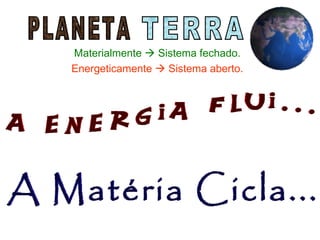 Materialmente  Sistema fechado.
Energeticamente  Sistema aberto.
 