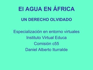 El AGUA EN ÁFRICA
    UN DERECHO OLVIDADO

Especialización en entorno virtuales
      Instituto Virtual Educa
           Comisión c55
     Daniel Alberto Iturralde
 