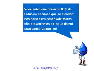 Você sabia que cerca de 80% de
todas as doenças que se alastram
nos países em desenvolvimento
são provenientes da água de má
qualidade? Vamos vê!




     LIE ­ D.GENTIL /
 