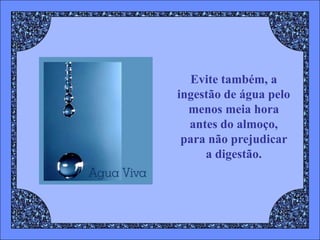 Evite também, a
ingestão de água pelo
  menos meia hora
  antes do almoço,
 para não prejudicar
     a digestão.
 