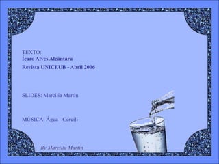 TEXTO:
Ícaro Alves Alcântara
Revista UNICEUB - Abril 2006




SLIDES: Marcilia Martin



MÚSICA: Água - Corcili




       By Marcilia Martin
 