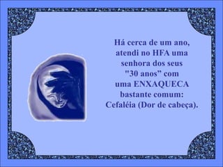 Há cerca de um ano,
  atendi no HFA uma
    senhora dos seus
     "30 anos” com
  uma ENXAQUECA
   bastante comum:
Cefaléia (Dor de cabeça).
 