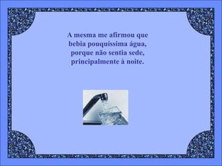 A mesma me afirmou que
bebia pouquíssima água,
 porque não sentia sede,
 principalmente à noite.
 