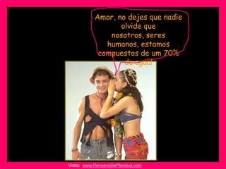 Amor, no dejes que nadie
                  olvide que
               nosotros, seres
              humanos, estamos
            compuestos de um 70%
                   de agua!




Visita: www.RenuevoDePlenitud.com
 