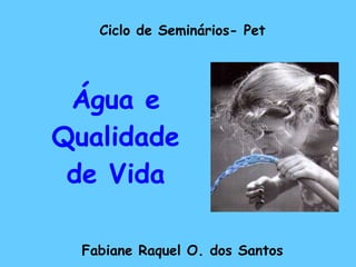 Ciclo de Seminários- Pet Fabiane Raquel O. dos Santos Água e Qualidade de Vida 