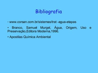 Bibliografia www.corsan.com.br/sistemas/trat -agua-etapas Branco, Samuel Murgel, Água, Origem, Uso e Preservação,Editora Moderna,1996. Apostilas Química Ambiental  